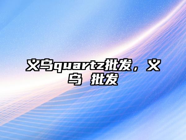 義烏quartz批發，義烏 批發